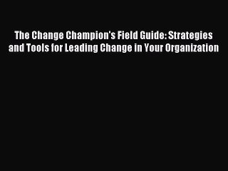 Read The Change Champion's Field Guide: Strategies and Tools for Leading Change in Your Organization
