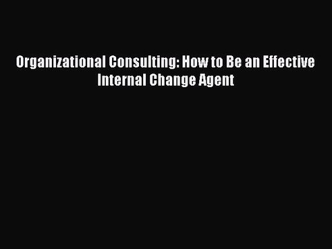 Read Organizational Consulting: How to Be an Effective Internal Change Agent Ebook Free