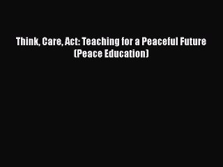 [PDF] Think Care Act: Teaching for a Peaceful Future (Peace Education) [Download] Online