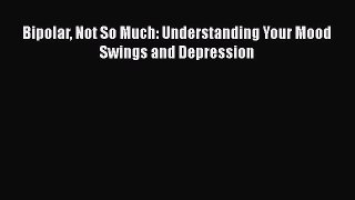 Download Bipolar Not So Much: Understanding Your Mood Swings and Depression Ebook Online