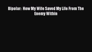 Read Bipolar:  How My Wife Saved My Life From The Enemy Within PDF Free