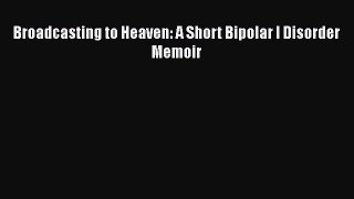 Download Broadcasting to Heaven: A Short Bipolar I Disorder Memoir PDF Online