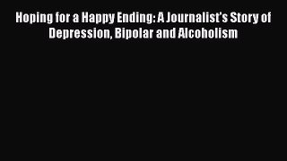 Read Hoping for a Happy Ending: A Journalist's Story of Depression Bipolar and Alcoholism PDF