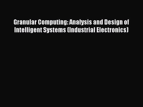 Read Granular Computing: Analysis and Design of Intelligent Systems (Industrial Electronics)