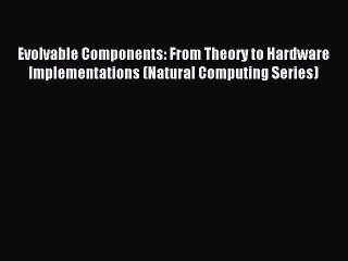 Read Evolvable Components: From Theory to Hardware Implementations (Natural Computing Series)