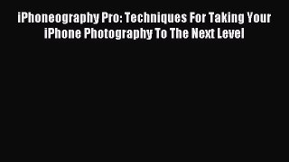 Read iPhoneography Pro: Techniques For Taking Your iPhone Photography To The Next Level Ebook