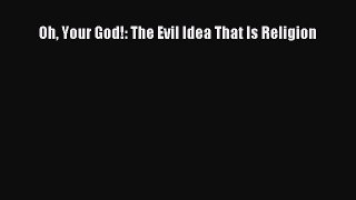 Download Oh Your God!: The Evil Idea That Is Religion Free Books