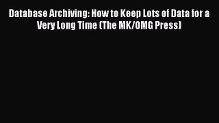 Read Database Archiving: How to Keep Lots of Data for a Very Long Time (The MK/OMG Press) Ebook