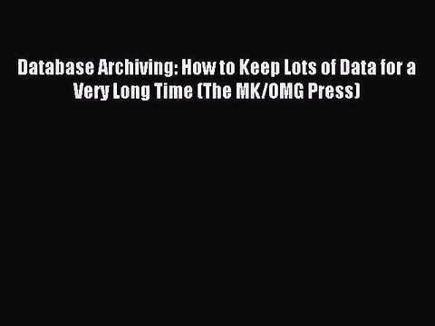 Read Database Archiving: How to Keep Lots of Data for a Very Long Time (The MK/OMG Press) Ebook
