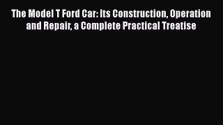 Read The Model T Ford Car: Its Construction Operation and Repair a Complete Practical Treatise