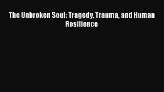 Read The Unbroken Soul: Tragedy Trauma and Human Resilience Ebook Free