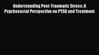 Read Understanding Post-Traumatic Stress: A Psychosocial Perspective on PTSD and Treatment