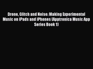 Download Drone Glitch and Noise: Making Experimental Music on iPads and iPhones (Apptronica