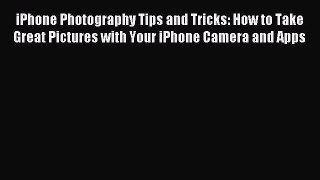 Read iPhone Photography Tips and Tricks: How to Take Great Pictures with Your iPhone Camera
