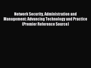Read Network Security Administration and Management: Advancing Technology and Practice (Premier