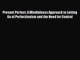 Download Present Perfect: A Mindfulness Approach to Letting Go of Perfectionism and the Need