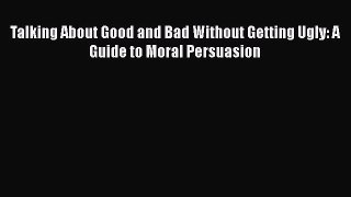 [PDF] Talking About Good and Bad Without Getting Ugly: A Guide to Moral Persuasion [Download]