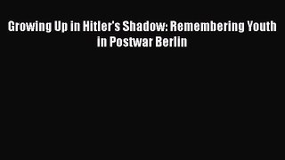 [PDF] Growing Up in Hitler's Shadow: Remembering Youth in Postwar Berlin [Download] Full Ebook
