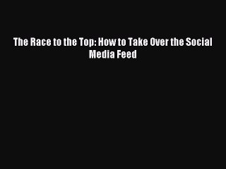Read The Race to the Top: How to Take Over the Social Media Feed Ebook Free