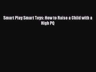 [PDF] Smart Play Smart Toys: How to Raise a Child with a High PQ [Read] Full Ebook