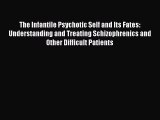 Download The Infantile Psychotic Self and Its Fates: Understanding and Treating Schizophrenics