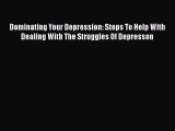 Read Dominating Your Depression: Steps To Help With Dealing With The Struggles Of Depresson