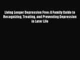 Read Living Longer Depression Free: A Family Guide to Recognizing Treating and Preventing Depression