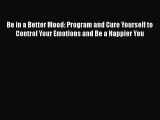 Read Be in a Better Mood: Program and Cure Yourself to Control Your Emotions and Be a Happier