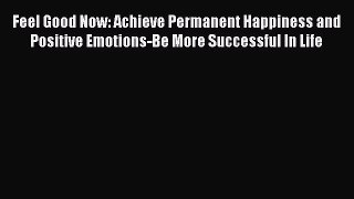 Read Feel Good Now: Achieve Permanent Happiness and Positive Emotions-Be More Successful In