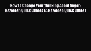 Read How to Change Your Thinking About Anger: Hazelden Quick Guides (A Hazelden Quick Guide)