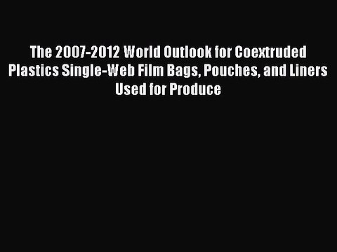 Read The 2007-2012 World Outlook for Coextruded Plastics Single-Web Film Bags Pouches and Liners