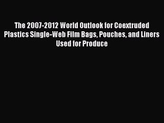 Read The 2007-2012 World Outlook for Coextruded Plastics Single-Web Film Bags Pouches and Liners