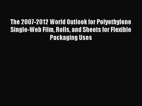 Read The 2007-2012 World Outlook for Polyethylene Single-Web Film Rolls and Sheets for Flexible