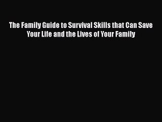 PDF The Family Guide to Survival Skills that Can Save Your Life and the Lives of Your Family