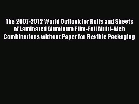 Read The 2007-2012 World Outlook for Rolls and Sheets of Laminated Aluminum Film-Foil Multi-Web