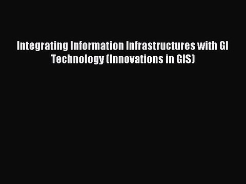 Read Integrating Information Infrastructures with GI Technology (Innovations in GIS) Ebook