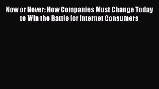 Read Now or Never: How Companies Must Change Today to Win the Battle for Internet Consumers