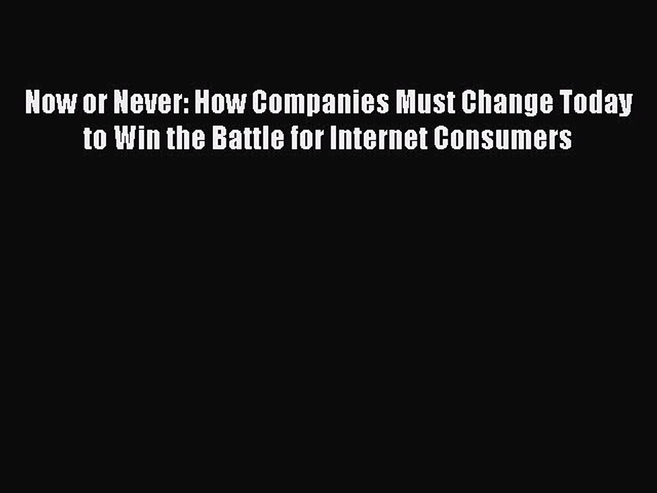 Read Now or Never: How Companies Must Change Today to Win the Battle for Internet Consumers
