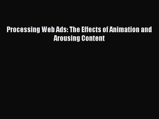 Download Processing Web Ads: The Effects of Animation and Arousing Content Ebook Online