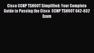 Read Cisco CCNP TSHOOT Simplified: Your Complete Guide to Passing the Cisco  CCNP TSHOOT 642-832