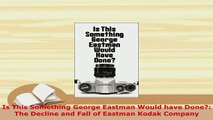PDF  Is This Something George Eastman Would have Done  The Decline and Fall of Eastman Kodak Read Full Ebook