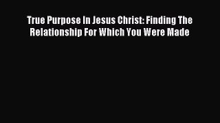 Download True Purpose In Jesus Christ: Finding The Relationship For Which You Were Made Ebook