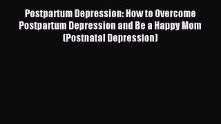 Read Postpartum Depression: How to Overcome Postpartum Depression and Be a Happy Mom (Postnatal