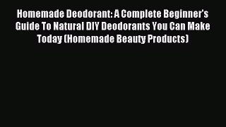 Read Homemade Deodorant: A Complete Beginner's Guide To Natural DIY Deodorants You Can Make