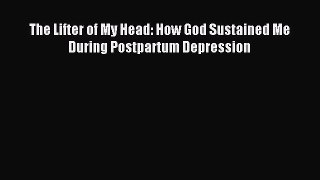 Download The Lifter of My Head: How God Sustained Me During Postpartum Depression Ebook Online