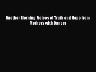 Read Another Morning: Voices of Truth and Hope from Mothers with Cancer Ebook Free