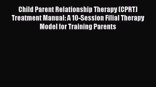 Read Child Parent Relationship Therapy (CPRT) Treatment Manual: A 10-Session Filial Therapy