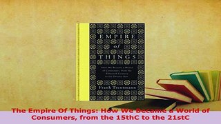 Download  The Empire Of Things How We Became a World of Consumers from the 15thC to the 21stC  EBook