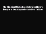 Download The Ministry of Motherhood: Following Christ's Example in Reaching the Hearts of Our