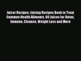 Download Juicer Recipes: Juicing Recipes Book to Treat Common Health Ailments. 60 Juices for